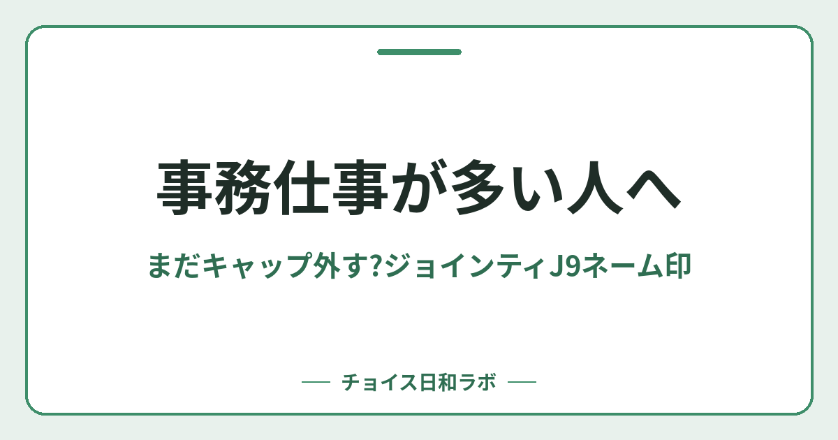 事務仕事が多い人へ｜まだキャップ外す?ジョインティJ9ネーム印